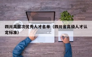 四川高层次优秀人才名单（四川省高级人才认定标准）