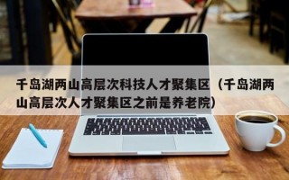 千岛湖两山高层次科技人才聚集区（千岛湖两山高层次人才聚集区之前是养老院）