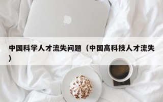 中国科学人才流失问题（中国高科技人才流失）