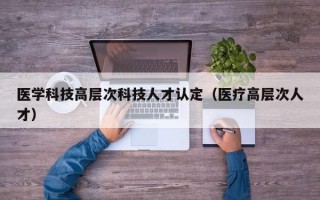 医学科技高层次科技人才认定（医疗高层次人才）