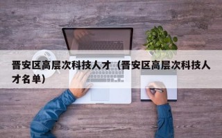 晋安区高层次科技人才（晋安区高层次科技人才名单）