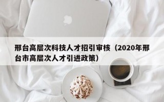 邢台高层次科技人才招引审核（2020年邢台市高层次人才引进政策）