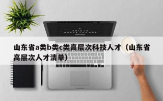 山东省a类b类c类高层次科技人才（山东省高层次人才清单）