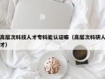 高层次科技人才专科能认证嘛（高层次科研人才）