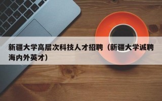 新疆大学高层次科技人才招聘（新疆大学诚聘海内外英才）