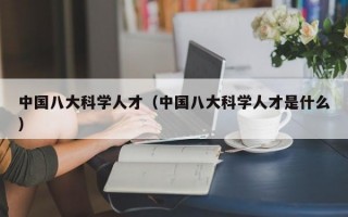 中国八大科学人才（中国八大科学人才是什么）