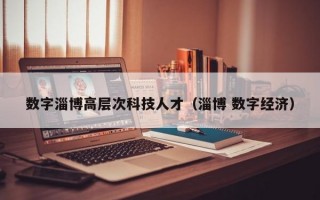 数字淄博高层次科技人才（淄博 数字经济）