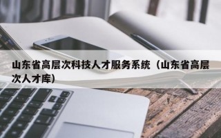 山东省高层次科技人才服务系统（山东省高层次人才库）