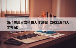 海门市高层次科技人才津贴（2021海门人才补贴）