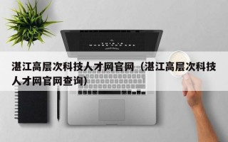 湛江高层次科技人才网官网（湛江高层次科技人才网官网查询）