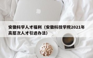 安徽科学人才福利（安徽科技学院2021年高层次人才引进办法）