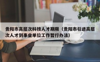 贵阳市高层次科技人才期限（贵阳市引进高层次人才到事业单位工作暂行办法）