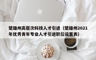 楚雄州高层次科技人才引进（楚雄州2021年优秀青年专业人才引进职位设置表）