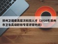 郑州卫健委高层次科技人才（2020年郑州市卫生高级职称专家评审时间）