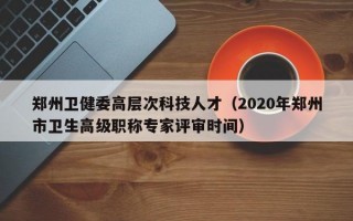 郑州卫健委高层次科技人才（2020年郑州市卫生高级职称专家评审时间）