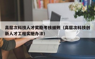 高层次科技人才奖励考核细则（高层次科技创新人才工程实施办法）