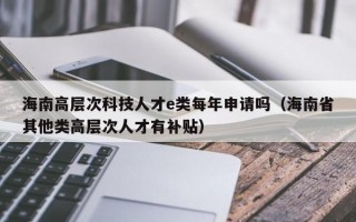 海南高层次科技人才e类每年申请吗（海南省其他类高层次人才有补贴）