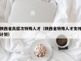 陕西省高层次特殊人才（陕西省特殊人才支持计划）