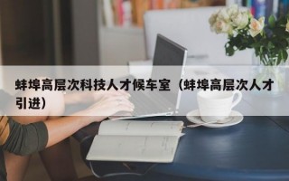 蚌埠高层次科技人才候车室（蚌埠高层次人才引进）