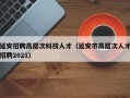 延安招聘高层次科技人才（延安市高层次人才招聘2021）