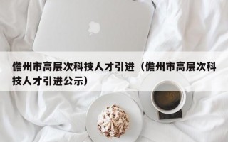 儋州市高层次科技人才引进（儋州市高层次科技人才引进公示）