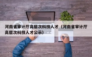 河南省审计厅高层次科技人才（河南省审计厅高层次科技人才公示）