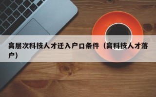 高层次科技人才迁入户口条件（高科技人才落户）