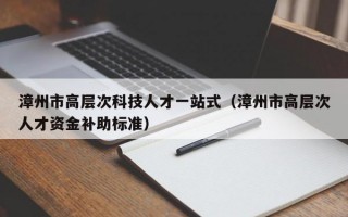 漳州市高层次科技人才一站式（漳州市高层次人才资金补助标准）