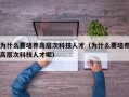 为什么要培养高层次科技人才（为什么要培养高层次科技人才呢）