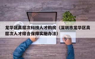 龙华区高层次科技人才购房（深圳市龙华区高层次人才综合保障实施办法）