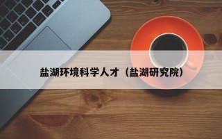 盐湖环境科学人才（盐湖研究院）