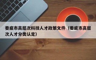 娄底市高层次科技人才政策文件（娄底市高层次人才分类认定）