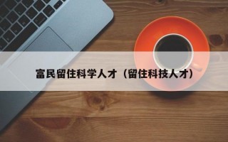 富民留住科学人才（留住科技人才）