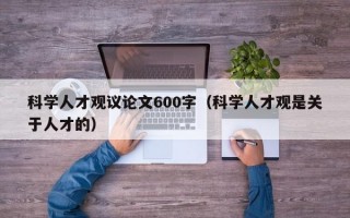科学人才观议论文600字（科学人才观是关于人才的）