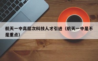 航天一中高层次科技人才引进（航天一中是不是重点）