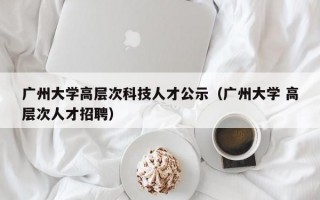 广州大学高层次科技人才公示（广州大学 高层次人才招聘）