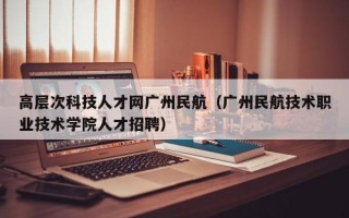 高层次科技人才网广州民航（广州民航技术职业技术学院人才招聘）