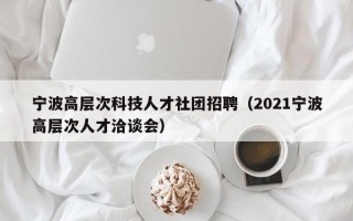 宁波高层次科技人才社团招聘（2021宁波高层次人才洽谈会）