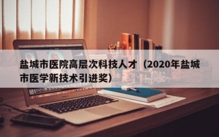 盐城市医院高层次科技人才（2020年盐城市医学新技术引进奖）