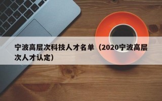 宁波高层次科技人才名单（2020宁波高层次人才认定）