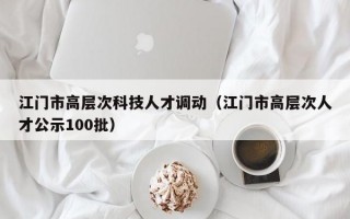 江门市高层次科技人才调动（江门市高层次人才公示100批）