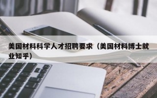 美国材料科学人才招聘要求（美国材料博士就业知乎）