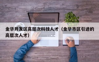 金华开发区高层次科技人才（金华市区引进的高层次人才）