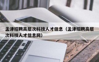 孟津招聘高层次科技人才信息（孟津招聘高层次科技人才信息网）