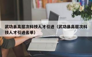 武功县高层次科技人才引进（武功县高层次科技人才引进名单）