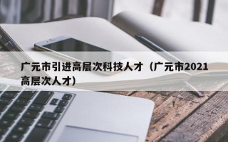 广元市引进高层次科技人才（广元市2021高层次人才）