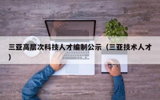 三亚高层次科技人才编制公示（三亚技术人才）