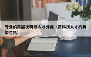 专业的高层次科技人才分类（高科技人才的类型包括）