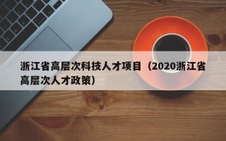 浙江省高层次科技人才项目（2020浙江省高层次人才政策）