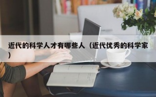 近代的科学人才有哪些人（近代优秀的科学家）